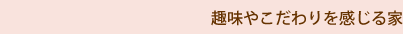 趣味やこだわりを感じる家