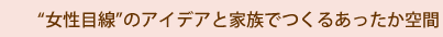 “女性目線”のアイデアと家族でつくるあったか空間